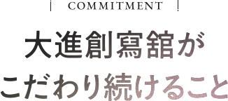 Commitment 大進創寫舘がこだわり続けること