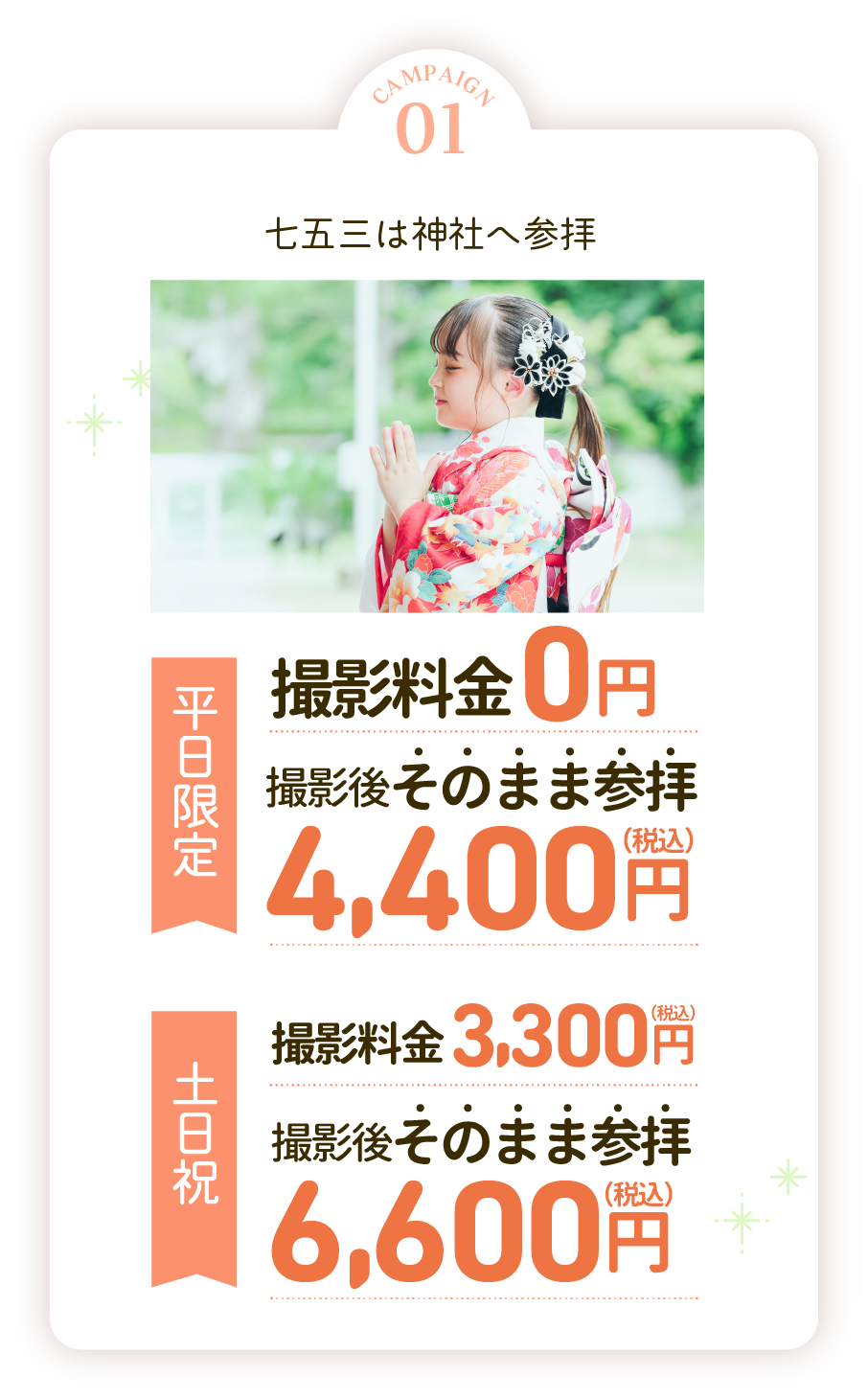 campaign01七五三は神社へ参拝。平日撮影料0円参拝通常料金7,700円が4,400円に。土日祝撮影料3,300円参拝通常料金11,000円が6,600円に。