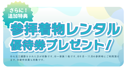 さらに追加特典参拝着物レンタル優待券プレゼント※七五三撮影された方が対象です。※一家族1枚です。※9月～11月の参拝時にご利用いただけます。※新作衣装も対象です。