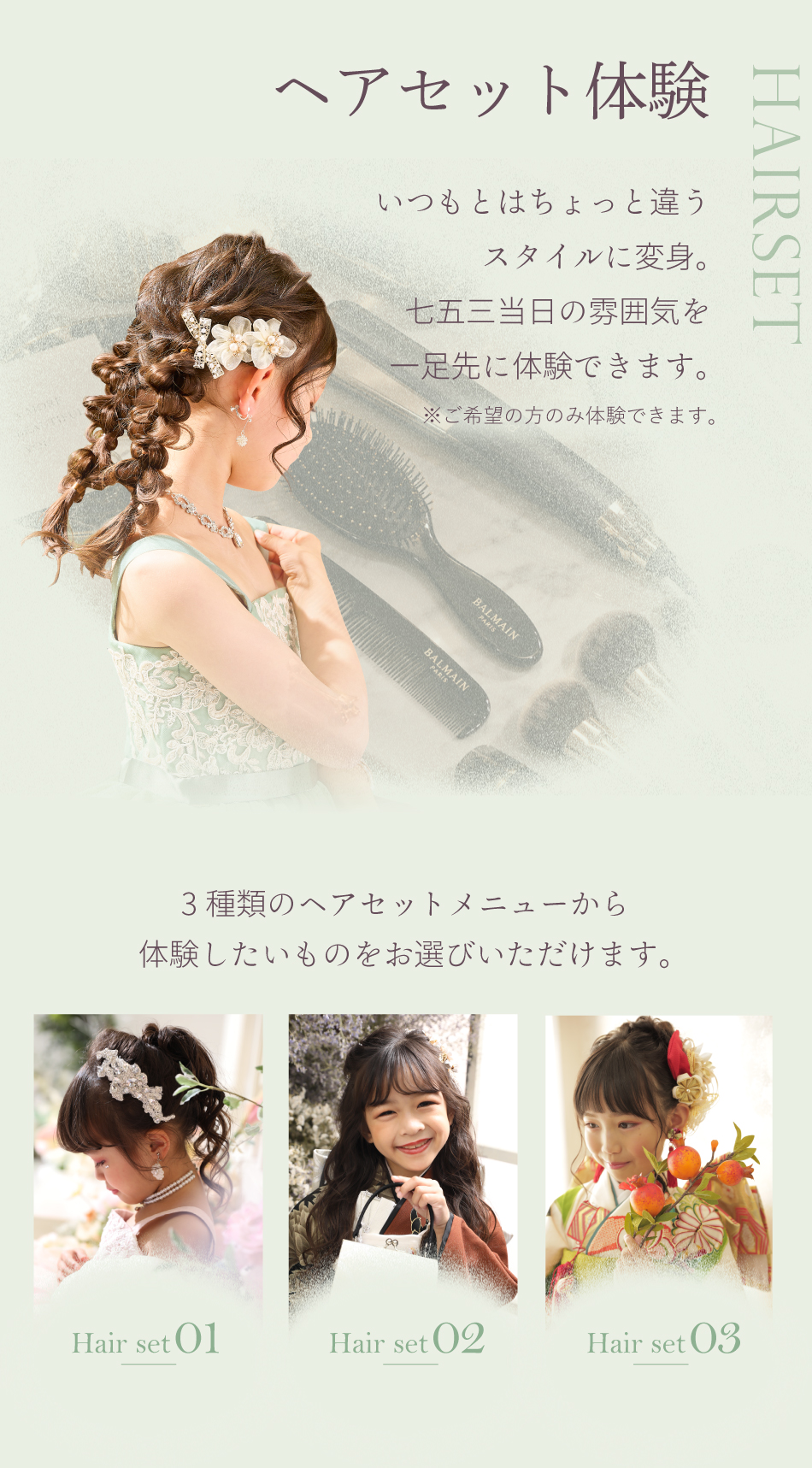 ヘアセット体験会　いつもとはちょっと違うスタイルに変身。七五三当日の雰囲気を一足先に体験できます。※ご希望の方のみ体験できます。3種類のヘアセットメニューから体験したものをお選びいただけます。