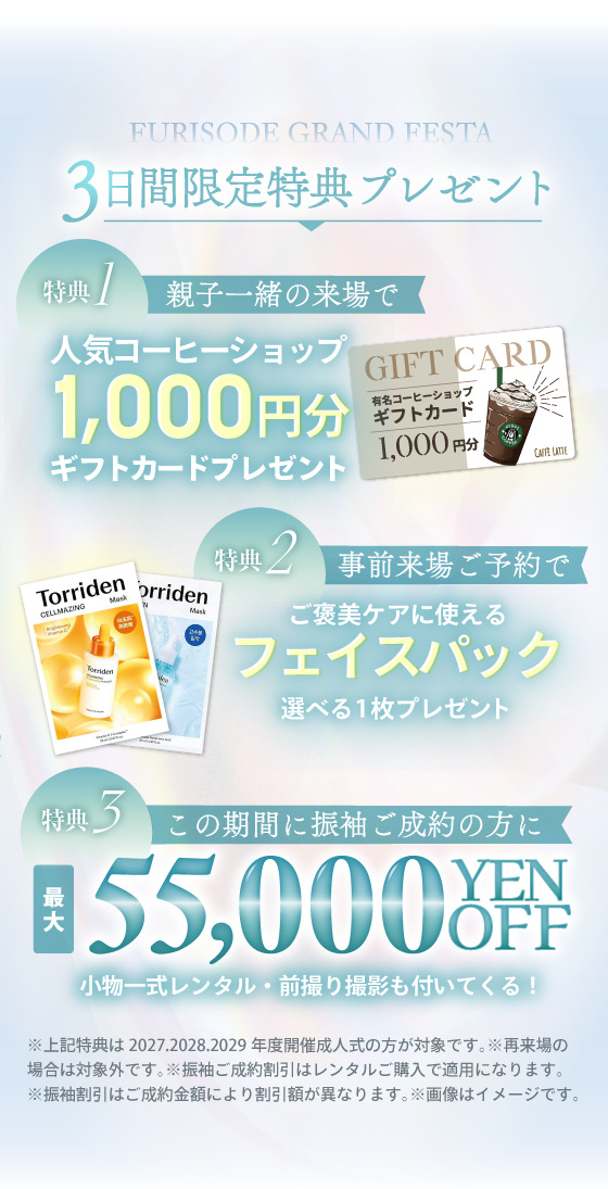 3日間限定特典プレゼント:特典①親子一緒の来場で人気コーヒーショップ1,000円分ギフトカードプレゼント。特典②事前来場ご予約でご褒美ケアに使える、選べるフェイスパック1枚プレゼント。特典③この期間に振袖ご成約の方に、最大55,000円割引(小物一式レンタル・前撮り撮影もついてくる)※上記特典は2027・2028・2029年度開催成人式の方が対象です。※再来場の場合は対象外です。※振袖ご成約割引はレンタルご購入で適用となります。※振袖割引はご成約金額により割引額が異なります。※画像はイメージです。