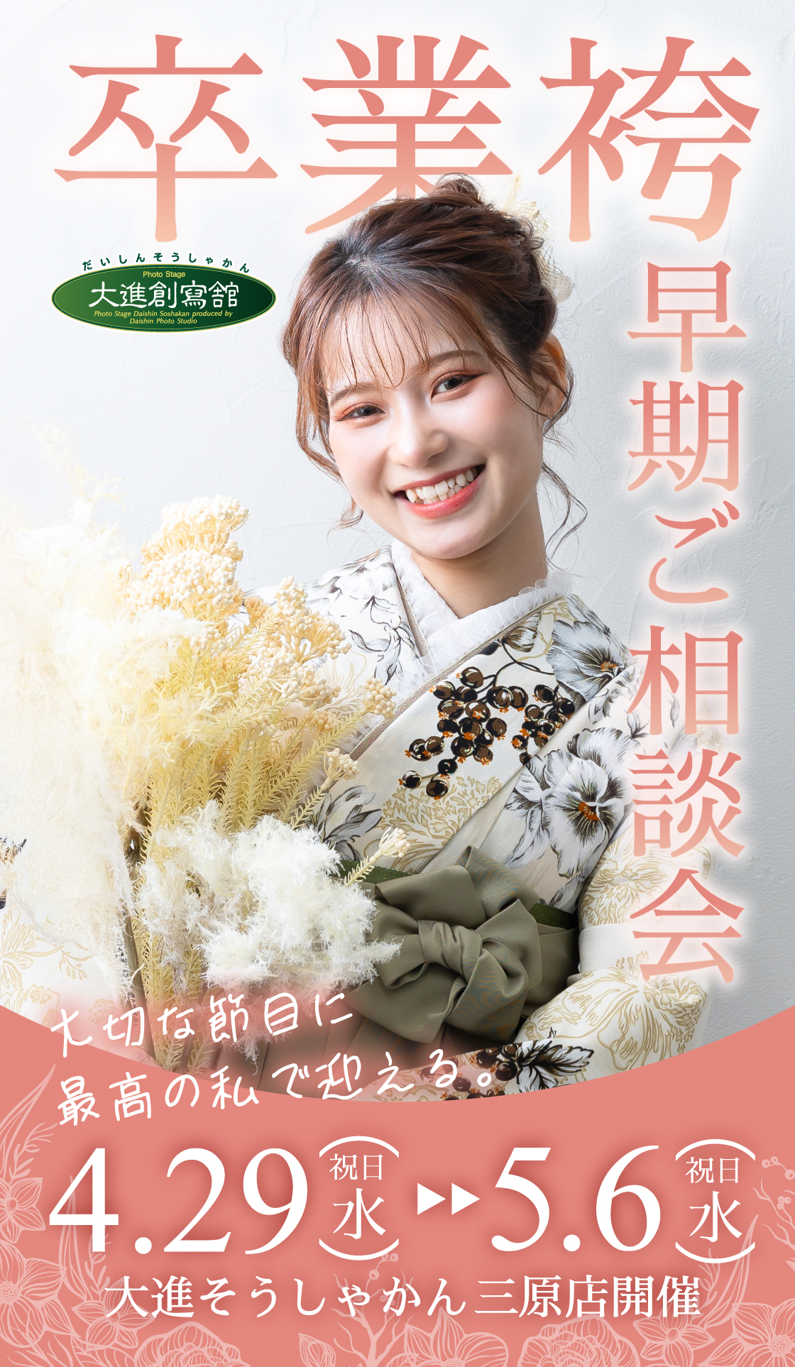 卒業袴早期ご相談会。4月29日(祝日・水)➡5月6日(祝日・水)。大進そうしゃかん三原店。大切な節目に最高の私で迎える。