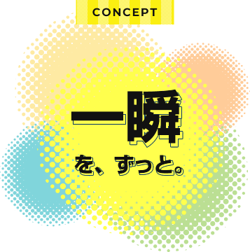 CONCEPT 一瞬を、ずっと。