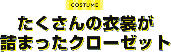 COSTUME たくさんの衣裳が詰まったクローゼット